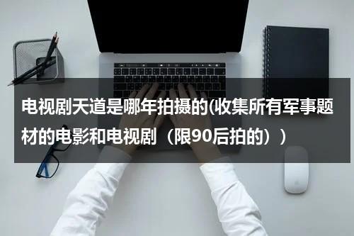 电视剧天道是哪年拍摄的(收集所有军事题材的电影和电视剧（限90后拍的）)（天道电视剧何时拍的）-第1张图片-九妖电影