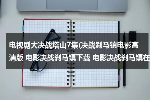 电视剧大决战塔山7集(决战刹马镇电影高清版 电影决战刹马镇下载 电影决战刹马镇在线播放 决战刹马镇在线高清观看地址)（大决战塔山战役是第几集）-第1张图片-九妖电影