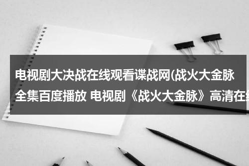 电视剧大决战在线观看谍战网(战火大金脉全集百度播放 电视剧《战火大金脉》高清在线观看)（电视剧最后一战全集免费播放在哪个卫视播放）-第1张图片-九妖电影