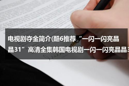 电视剧夺金简介(酷6推荐“一闪一闪亮晶晶31”高清全集韩国电视剧一闪一闪亮晶晶31集土豆优酷)（一闪一闪亮晶晶韩剧大结局）-第1张图片-九妖电影