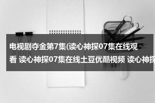 电视剧夺金第7集(读心神探07集在线观看 读心神探07集在线土豆优酷视频 读心神探07集在线高清下载)（我想看夺金电视剧）-第1张图片-九妖电影