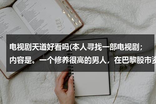 电视剧天道好看吗(本人寻找一部电视剧；内容是。一个修养很高的男人，在巴黎股市资产被冻洁两年，隐居一个小城，和一个女警)（天道电视剧好在哪）-第1张图片-九妖电影