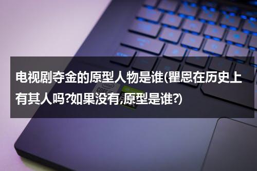 电视剧夺金的原型人物是谁(瞿恩在历史上有其人吗?如果没有,原型是谁?)（连续剧夺金原型人物）-第1张图片-九妖电影