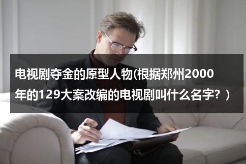 电视剧夺金的原型人物(根据郑州2000年的129大案改编的电视剧叫什么名字？)（电视剧夺金的原型是谁?）-第1张图片-九妖电影