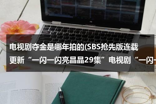 电视剧夺金是哪年拍的(SBS抢先版连载更新“一闪一闪亮晶晶29集”电视剧“一闪一闪亮晶晶29集30集”高清观看)（电视剧夺金哪一年拍的）-第1张图片-九妖电影