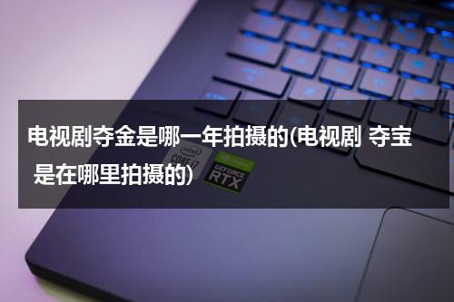 电视剧夺金是哪一年拍摄的(电视剧 夺宝 是在哪里拍摄的)（夺金电视剧什么时间拍的）-第1张图片-九妖电影