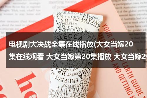 电视剧大决战全集在线播放(大女当嫁20集在线观看 大女当嫁第20集播放 大女当嫁20全集剧情下载)（大女当嫁的演员表）-第1张图片-九妖电影