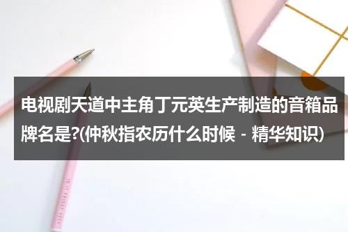 电视剧天道中主角丁元英生产制造的音箱品牌名是?(仲秋指农历什么时候 - 精华知识)（电视剧天道丁元英的原型）-第1张图片-九妖电影