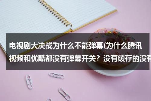 电视剧大决战为什么不能弹幕(为什么腾讯视频和优酷都没有弹幕开关？没有缓存的没有弹幕)（为什么电视剧大决战没有弹幕）-第1张图片-九妖电影