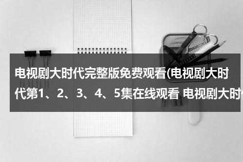 电视剧大时代完整版免费观看(电视剧大时代第1、2、3、4、5集在线观看 电视剧大时代BT下载 电视剧大时代)（电视剧大时代免费观看全集）-第1张图片-九妖电影