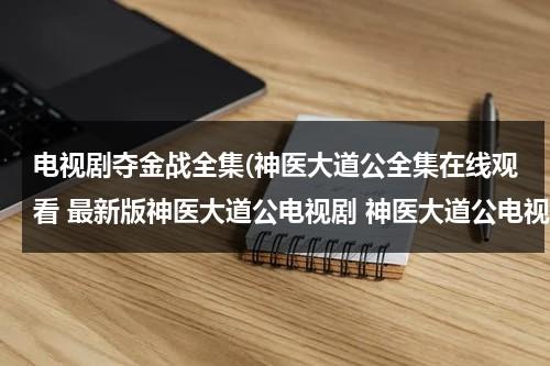 电视剧夺金战全集(神医大道公全集在线观看 最新版神医大道公电视剧 神医大道公电视剧全集观看)（电视连续剧神医大道公）-第1张图片-九妖电影