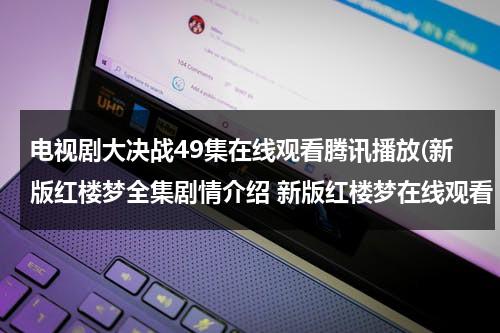 电视剧大决战49集在线观看腾讯播放(新版红楼梦全集剧情介绍 新版红楼梦在线观看 电视剧新版红楼梦全集电视播出时间 优酷网土豆网迅雷在线观看新红楼梦)（1-42集完整大决战剧情介绍）-第1张图片-九妖电影