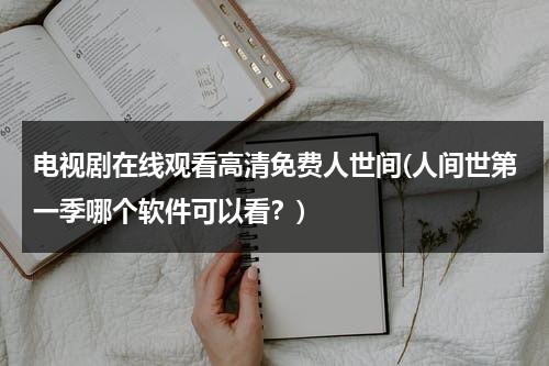 电视剧在线观看高清免费人世间(人间世第一季哪个软件可以看？)（人间世是在哪个医院拍的）-第1张图片-九妖电影