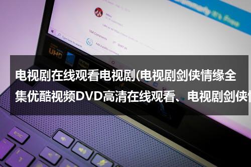 电视剧在线观看电视剧(电视剧剑侠情缘全集优酷视频DVD高清在线观看、电视剧剑侠情缘全集分集剧情介绍)（剑侠情缘在线观看免费）-第1张图片-九妖电影