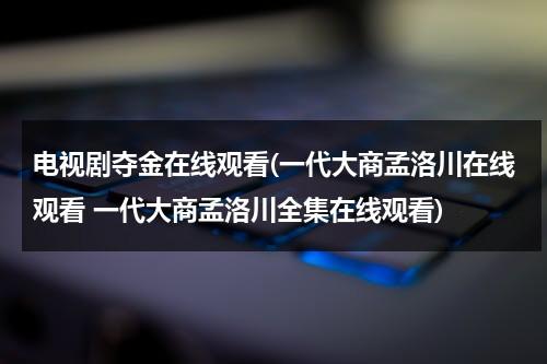 电视剧夺金在线观看(一代大商孟洛川在线观看 一代大商孟洛川全集在线观看)（电视剧《一代大商孟洛川》全集）-第1张图片-九妖电影