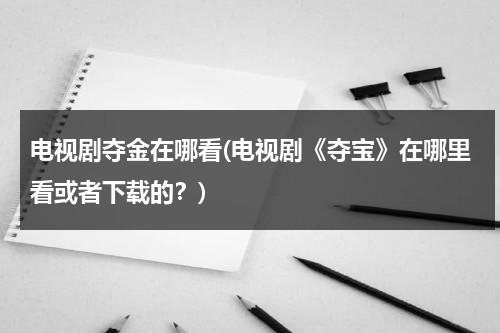 电视剧夺金在哪看(电视剧《夺宝》在哪里看或者下载的？)（夺金电视剧在哪个app可以看）-第1张图片-九妖电影