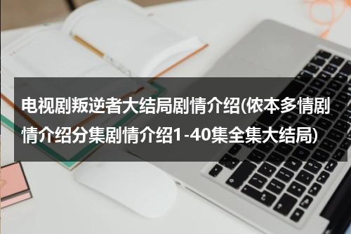 电视剧叛逆者大结局剧情介绍(侬本多情剧情介绍分集剧情介绍1-40集全集大结局)（叛逆者剧情介绍者结局）-第1张图片-九妖电影