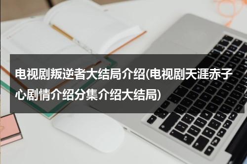 电视剧叛逆者大结局介绍(电视剧天涯赤子心剧情介绍分集介绍大结局)（叛逆者30集剧情介绍）-第1张图片-九妖电影