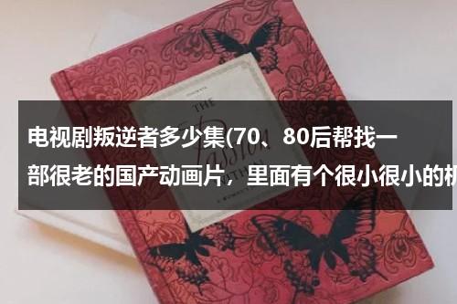 电视剧叛逆者多少集(70、80后帮找一部很老的国产动画片，里面有个很小很小的机器人)（叛逆者全集剧情 大结局）-第1张图片-九妖电影