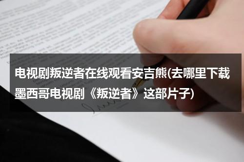 电视剧叛逆者在线观看安吉熊(去哪里下载墨西哥电视剧《叛逆者》这部片子)（《叛逆者》第43集免费观看）-第1张图片-九妖电影