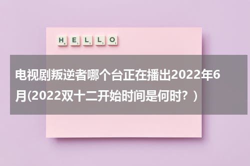 电视剧叛逆者哪个台正在播出2022年6月(2022双十二开始时间是何时？)（叛逆者播出电视台）-第1张图片-九妖电影