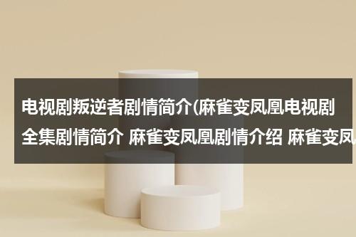 电视剧叛逆者剧情简介(麻雀变凤凰电视剧全集剧情简介 麻雀变凤凰剧情介绍 麻雀变凤凰分集剧情1-26集大结局)（叛逆者全集43集剧情介绍）-第1张图片-九妖电影