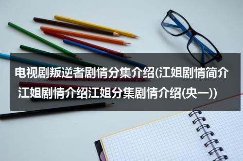 电视剧叛逆者剧情分集介绍(江姐剧情简介 江姐剧情介绍江姐分集剧情介绍(央一))（电视剧叛逆者大结局剧情）-第1张图片-九妖电影