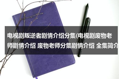 电视剧叛逆者剧情介绍分集(电视剧废物老师剧情介绍 废物老师分集剧情介绍 全集简介)（叛逆者中最大的卧底是谁）-第1张图片-九妖电影