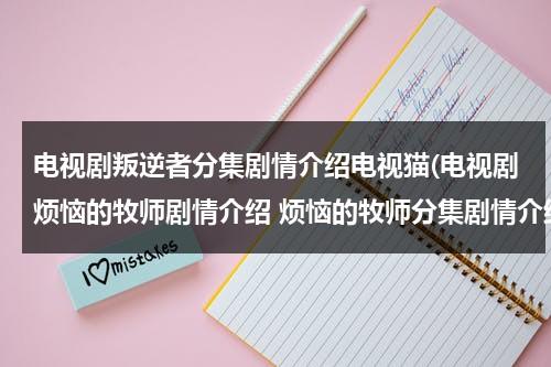 电视剧叛逆者分集剧情介绍电视猫(电视剧烦恼的牧师剧情介绍 烦恼的牧师分集剧情介绍 全集简介)（1-42集叛逆者完整剧情介绍大结局）-第1张图片-九妖电影