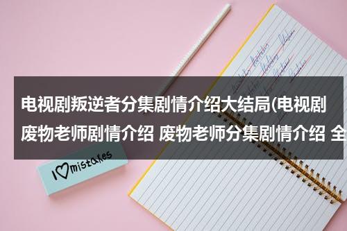 电视剧叛逆者分集剧情介绍大结局(电视剧废物老师剧情介绍 废物老师分集剧情介绍 全集简介)（叛逆者分集剧情介绍搜视网）-第1张图片-九妖电影