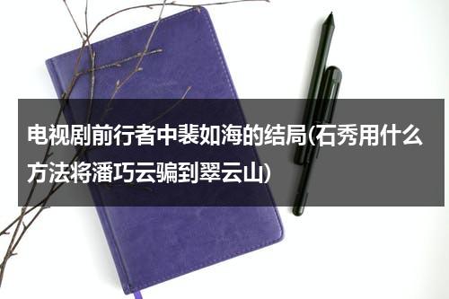 电视剧前行者中裴如海的结局(石秀用什么方法将潘巧云骗到翠云山)（前行者裴如海下场）-第1张图片-九妖电影