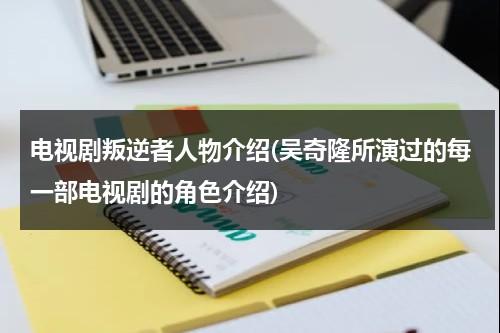 电视剧叛逆者人物介绍(吴奇隆所演过的每一部电视剧的角色介绍)（电视机叛逆者演员）-第1张图片-九妖电影