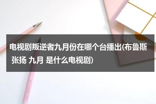 电视剧叛逆者九月份在哪个台播出(布鲁斯 张扬 九月 是什么电视剧)（叛逆者9月哪个台播出）-第1张图片-九妖电影