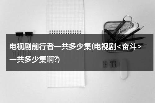 电视剧前行者一共多少集(电视剧一共多少集啊?)（前行者一共多少集完结）-第1张图片-九妖电影