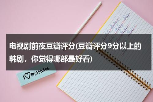 电视剧前夜豆瓣评分(豆瓣评分9分以上的韩剧，你觉得哪部最好看)（前夜演员表）-第1张图片-九妖电影