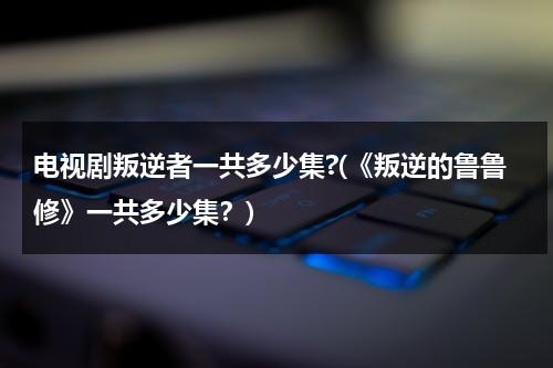 电视剧叛逆者一共多少集?(《叛逆的鲁鲁修》一共多少集？)（叛逆的鲁鲁修第一季百度百科）-第1张图片-九妖电影