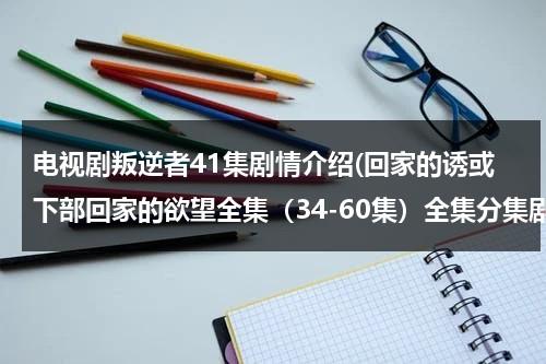 电视剧叛逆者41集剧情介绍(回家的诱或下部回家的欲望全集（34-60集）全集分集剧情介绍大结局高清观看)（中央8套电视剧叛逆者回放）-第1张图片-九妖电影