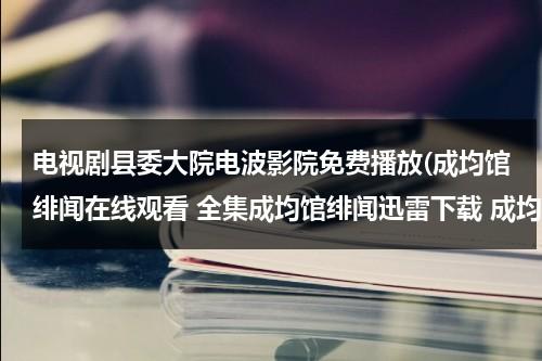 电视剧县委大院电波影院免费播放(成均馆绯闻在线观看 全集成均馆绯闻迅雷下载 成均馆绯闻01/02/03集在线观看 首发成均馆绯闻)（县委大院孔笙）-第1张图片-九妖电影