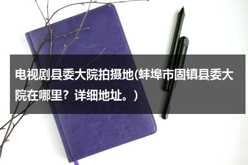 电视剧县委大院拍摄地(蚌埠市固镇县委大院在哪里？详细地址。)（蚌埠固镇县县委书记历年有哪些人）-第1张图片-九妖电影