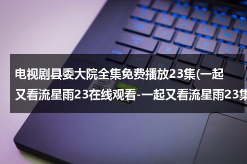 电视剧县委大院全集免费播放23集(一起又看流星雨23在线观看-一起又看流星雨23集全集优酷在线观看-一起又看流星雨剧情)（县委大门图样）-第1张图片-九妖电影