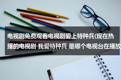 电视剧免费观看电视剧爱上特种兵(现在热播的电视剧 我爱特种兵 是哪个电视台在播放 几点播放)（电视剧爱上特种兵在线播放）-第1张图片-九妖电影