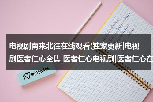 电视剧南来北往在线观看(独家更新|电视剧医者仁心全集|医者仁心电视剧|医者仁心在线观看)（南来北往电视剧40集免费观看）-第1张图片-九妖电影