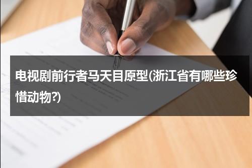 电视剧前行者马天目原型(浙江省有哪些珍惜动物?)（前行者马天目扮演者）-第1张图片-九妖电影