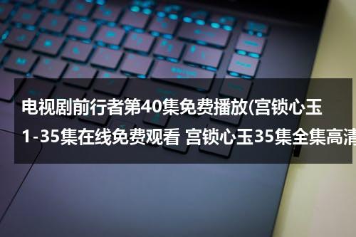 电视剧前行者第40集免费播放(宫锁心玉1-35集在线免费观看 宫锁心玉35集全集高清DVD下载 宫锁心玉35集大结局QVOD播放)（电视剧《宫锁心玉》全集免费）-第1张图片-九妖电影