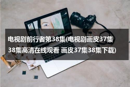 电视剧前行者第38集(电视剧画皮37集38集高清在线观看 画皮37集38集下载)（电视剧前行者第16集播放）-第1张图片-九妖电影