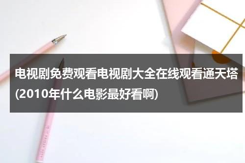 电视剧免费观看电视剧大全在线观看通天塔(2010年什么电影最好看啊)（通天塔电影免费观看）-第1张图片-九妖电影