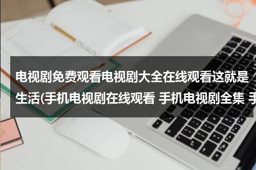 电视剧免费观看电视剧大全在线观看这就是生活(手机电视剧在线观看 手机电视剧全集 手机电视剧版 在线观看)（这就是生活电视剧免费观看40集）-第1张图片-九妖电影