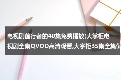 电视剧前行者的40集免费播放(大掌柜电视剧全集QVOD高清观看,大掌柜35集全集优酷土豆网免费观看,大掌柜全集下载)（电视剧《前行者》在线观看）-第1张图片-九妖电影