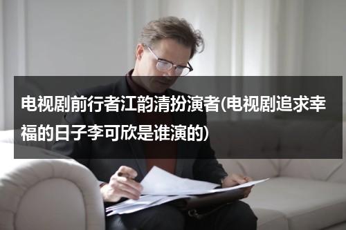 电视剧前行者江韵清扮演者(电视剧追求幸福的日子李可欣是谁演的)（江清韵是什么电视剧）-第1张图片-九妖电影