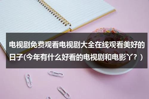 电视剧免费观看电视剧大全在线观看美好的日子(今年有什么好看的电视剧和电影丫？)（电视剧美好的生活全集免费播放高清）-第1张图片-九妖电影